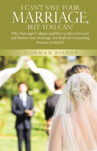 Title: I Can't Save Your Marriage, but You Can!: Why Marriages Collapse and How to Move Forward and Restore Your Marriage. Ten Real Life Counseling Sessions Included!, Author: Norman Bishop