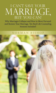 Title: I Can't Save Your Marriage, but You Can!: Why Marriages Collapse and How to Move Forward and Restore Your Marriage. Ten Real Life Counseling Sessions Included!, Author: Norman Bishop