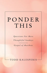 Title: Ponder This: Questions for More Thoughtful Sundays - Gospel of Matthew, Author: Todd Kalesperis