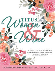 Title: Titus Women & Wine: A Small Group Study on Discipleship, Mentorship, and Fellowship, Author: Tamera Rasmussen MS LPC LPCC NCC