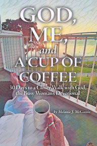 Title: God, Me, and a Cup of Coffee: 30 Days to a Closer Walk with God, the Busy Woman's Devotional, Author: Melanie J. McGinnis