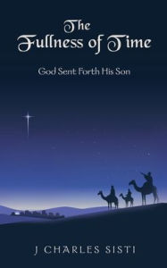 Title: The Fullness of Time: God Sent Forth His Son, Author: J Charles Sisti