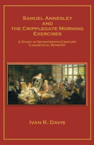 Title: Samuel Annesley and the Cripplegate Morning Exercises: A Study in Seventeenth-Century Casuistical Ministry, Author: Ivan R. Davis