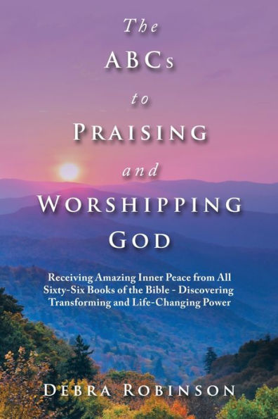 the Abcs to Praising and Worshipping God: Receiving Amazing Inner Peace from All Sixty-Six Books of Bible - Discovering Transforming Life-Changing Power