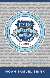 Title: Jesus Above School: A Worldview Framework for Navigating the Collision Between the Gospel and Christian Schools, Author: Noah Samuel Brink