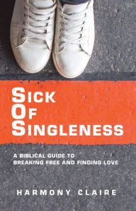 Title: Sick of Singleness: A Biblical Guide to Breaking Free and Finding Love, Author: Harmony Claire