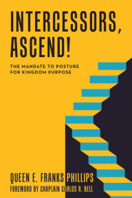 Title: Intercessors, Ascend!: The Mandate to Posture for Kingdom Purpose, Author: Queen E. Franks Phillips