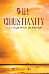 Title: Why Christianity-is it real, and what's the difference?, Author: Michael Martz