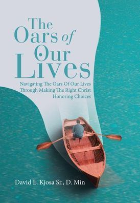 The Oars of Our Lives: Navigating The Oars Of Our Lives Through Making The Right Christ Honoring Choices