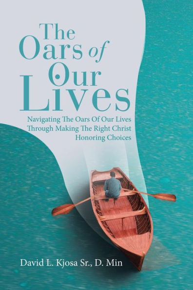 The Oars Of Our Lives: Navigating Lives Through Making Right Christ Honoring Choices