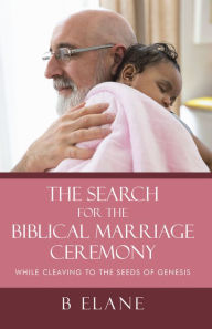 Title: The Search for the Biblical Marriage Ceremony: While Cleaving to the Seeds of Genesis, Author: B Elane