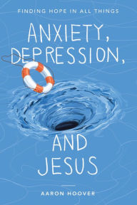 Title: Anxiety, Depression, and Jesus: Finding Hope in All Things, Author: Aaron Hoover