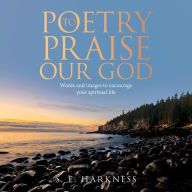 Title: Poetry to Praise Our God: Words and Images to Encourage Your Spiritual Life, Author: S. E. Harkness