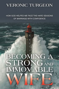 Title: Becoming a Strong and Immovable Wife: How God Helped Me Face the Hard Seasons of Marriage with Confidence, Author: Veronic Turgeon