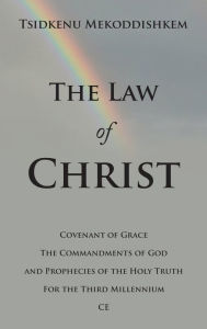 Title: The Law of Christ: Covenant of Grace the Commandments of God and Prophecies of the Holy Truth for the Third Millennium Ce, Author: Tsidkenu Mekoddishkem