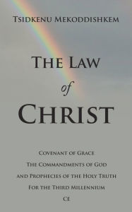 Title: The Law of Christ: Covenant of Grace the Commandments of God and Prophecies of the Holy Truth for the Third Millennium Ce, Author: Tsidkenu Mekoddishkem