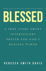 Title: Blessed: A True Story About Intercessory Prayer and God's Healing Power, Author: Rebecca Smith Davis