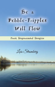 Title: Be a Pebble-Ripples Will Flow: Fresh Inspirational Insights, Author: Lois Stromberg