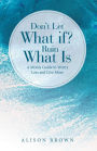 Don't Let What If? Ruin What Is: A Mom's Guide to Worry Less and Live More