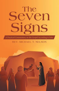 Title: The Seven Signs: A Practical Commentary on the Gospel According to John, Author: Rev. Michael T. Nelson