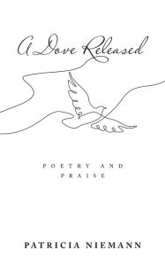Title: A Dove Released: Poetry and Praise, Author: Patricia Niemann