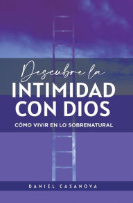 Title: Descubre La Intimidad Con Dios: Cómo Vivir En Lo Sobrenatural, Author: Daniel Casanova