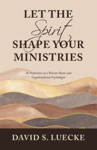 Title: Let the Spirit Shape Your Ministries: 40 Reflections of a Veteran Pastor and Organizational Psychologist, Author: David S. Luecke