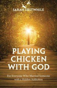 Title: Playing Chicken with God: For Everyone Who Married Someone with a Hidden Addiction, Author: Sarah Erstwhile