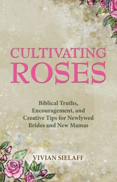 Cultivating Roses: Biblical Truths, Encouragement, and Creative Tips for Newlywed Brides and New Mamas