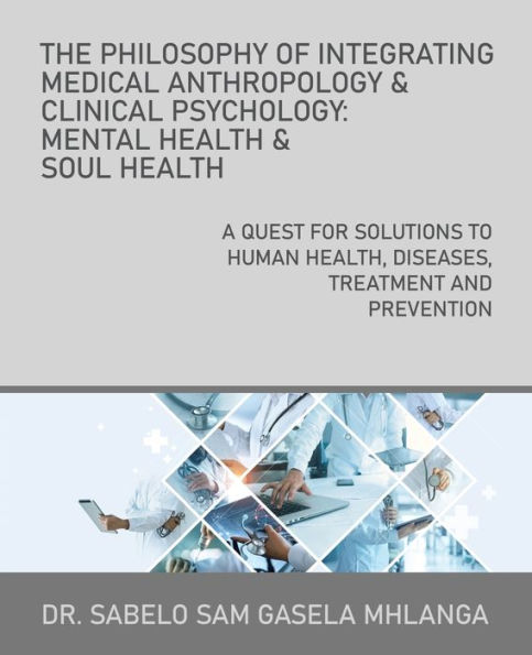 The Philosophy of Integrating Medical Anthropology & Clinical Psychology: Mental Health Soul Health: A Quest for Solutions to Human Health, Diseases, Treatment and Prevention