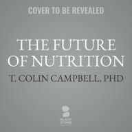 Title: The Future of Nutrition: An Insider's Look at the Science, Why We Keep Getting It Wrong, and How to Start Getting It Right, Author: T. Colin Campbell