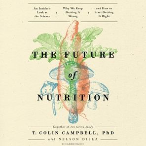 The Future of Nutrition: An Insider's Look at the Science, Why We Keep Getting It Wrong, and How to Start Getting It Right