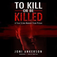 Title: To Kill or Be Killed: A True Crime Memoir from Prison, Author: Joni Ankerson