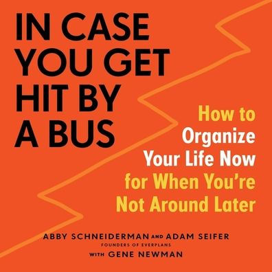 In Case You Get Hit by a Bus: How to Organize Your Life Now for When You're Not Around Later