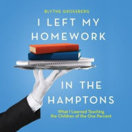 Title: I Left My Homework in the Hamptons: What I Learned Teaching the Children of the One Percent, Author: Blythe Grossberg PsyD