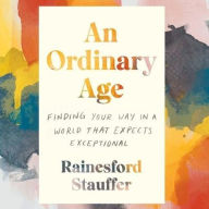Title: An Ordinary Age: Finding Your Way in a World That Expects Exceptional, Author: Rainesford Stauffer