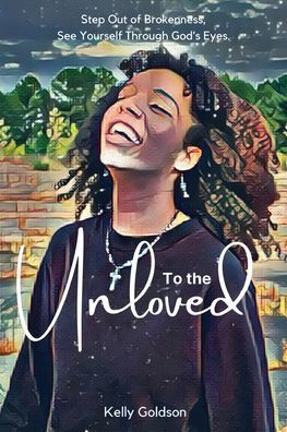 To the Unloved: Step Out of Brokenness, See Yourself Through God's Eyes.