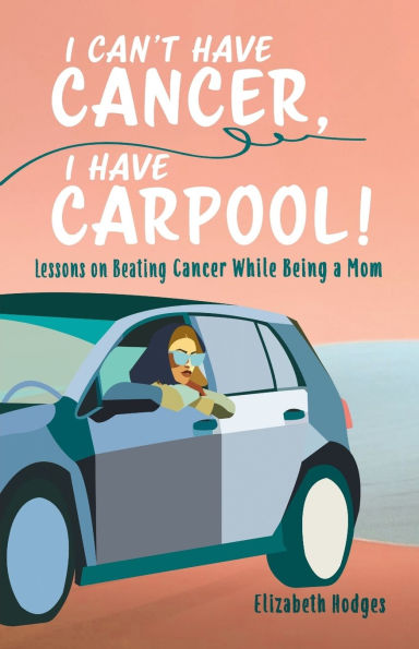 I Can't Have Cancer, Carpool!: Lessons on Beating Cancer While Being a Mom