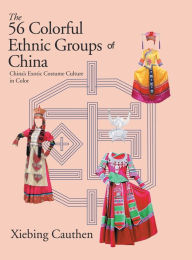 Title: The 56 Colorful Ethnic Groups of China: China's Exotic Costume Culture in Color, Author: Xiebing Cauthen