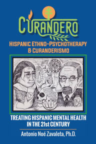 Title: Curandero Hispanic Ethno-Psychotherapy & Curanderismo: Treating Hispanic Mental Health in the 21St Century, Author: Antonio Noé Zavaleta Ph.D