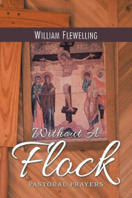Title: Without a Flock: Pastoral Prayers, Author: William Flewelling