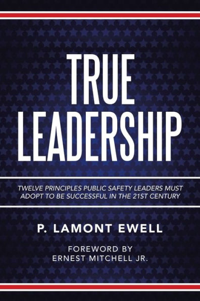 True Leadership: Twelve Principles Public Safety Leaders Must Adopt to Be Successful the 21St Century
