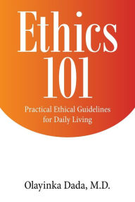 Title: Ethics 101: Practical Ethical Guidelines for Daily Living, Author: Olayinka Dada M.D.