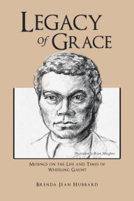 Title: Legacy of Grace: Musings on the Life and Times of Wheeling Gaunt, Author: Brenda Jean Hubbard
