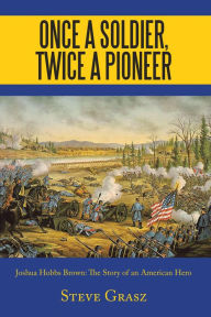 Title: Once a Soldier, Twice a Pioneer: Joshua Hobbs Brown the Story of an American Hero, Author: Steve Grasz