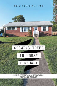 Title: Growing Trees in Urban Kinshasa: Shrub Vegetation in Residential Plots in Kinshasa, Author: Gutu Kia Zimi PhD