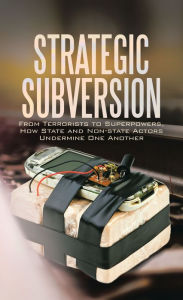 Title: Strategic Subversion: From Terrorists to Superpowers, How State and Non-State Actors Undermine One Another, Author: Gary Kruger