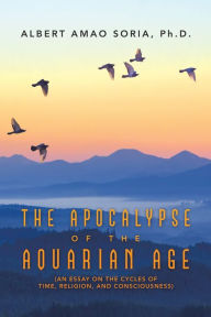 Title: The Apocalypse of the Aquarian Age: (An Essay on the Cycles of Time, Religion, and Consciousness), Author: Albert Amao Soria Ph.D.