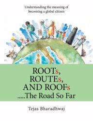 Title: Roots, Routes, and Roofs... the Road so Far: Understanding the Meaning of Becoming a Global Citizen, Author: Tejas Bharadhwaj