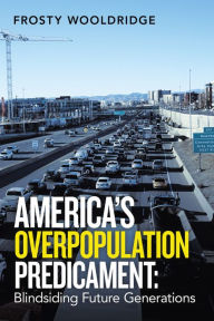Title: America's Overpopulation Predicament: Blindsiding Future Generations, Author: Frosty Wooldridge
